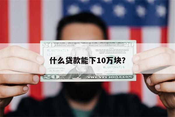 什么贷款能下10万块?
