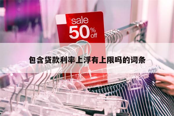 包含贷款利率上浮有上限吗的词条