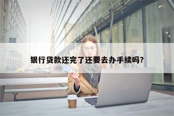 银行贷款还完了还要去办手续吗?