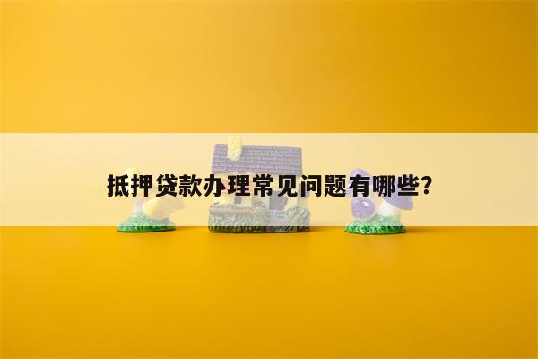 抵押贷款办理常见问题有哪些?