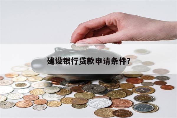 建设银行贷款申请条件?