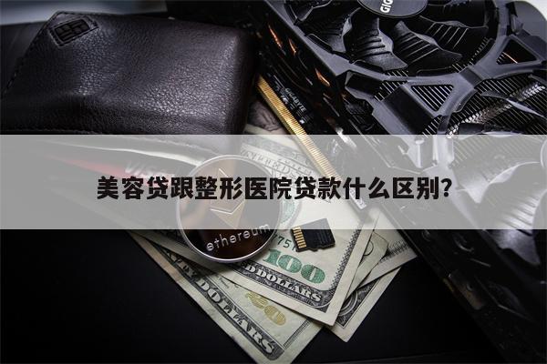 美容贷跟整形医院贷款什么区别?