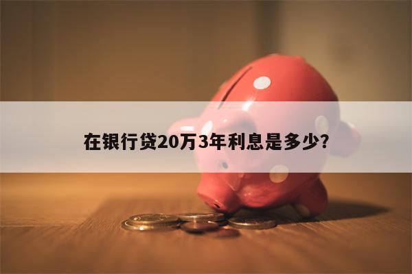在银行贷20万3年利息是多少?