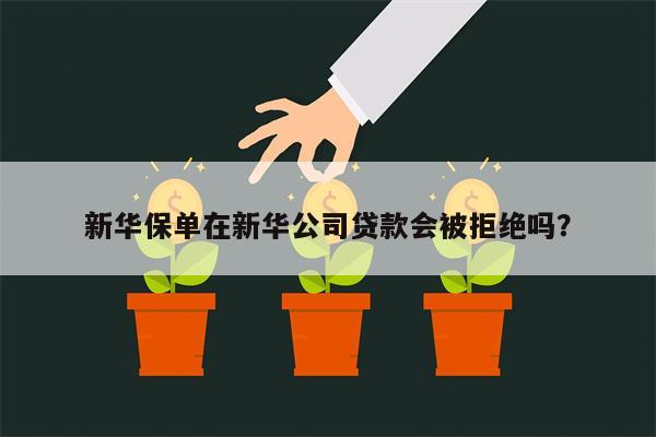 新华保单在新华公司贷款会被拒绝吗?